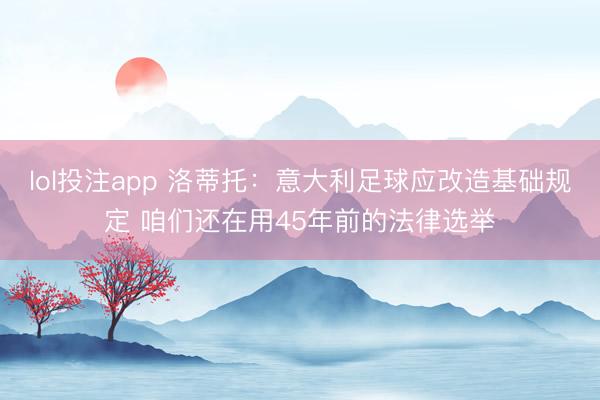 lol投注app 洛蒂托：意大利足球应改造基础规定 咱们还在用45年前的法律选举