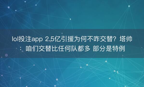 lol投注app 2.5亿引援为何不咋交替？塔帅：咱们交替比任何队都多 部分是特例