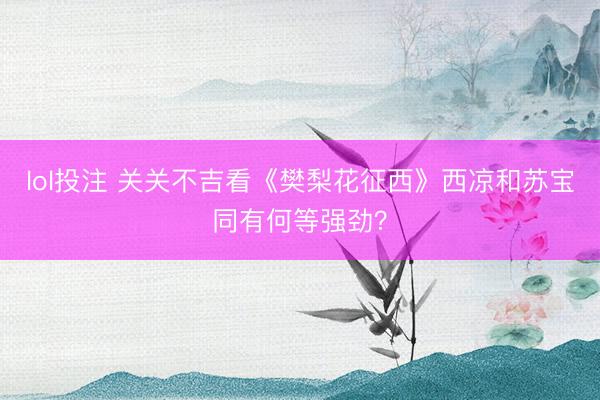 lol投注 关关不吉看《樊梨花征西》西凉和苏宝同有何等强劲?
