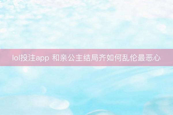 lol投注app 和亲公主结局齐如何乱伦最恶心