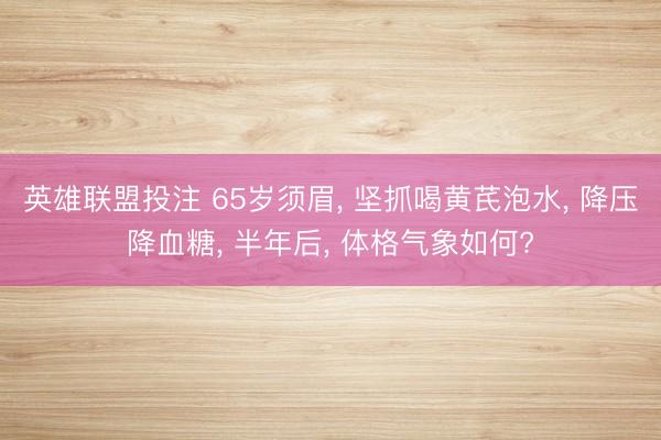 英雄联盟投注 65岁须眉, 坚抓喝黄芪泡水, 降压降血糖, 半年后, 体格气象如何?