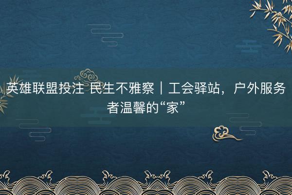 英雄联盟投注 民生不雅察｜工会驿站，户外服务者温馨的“家”