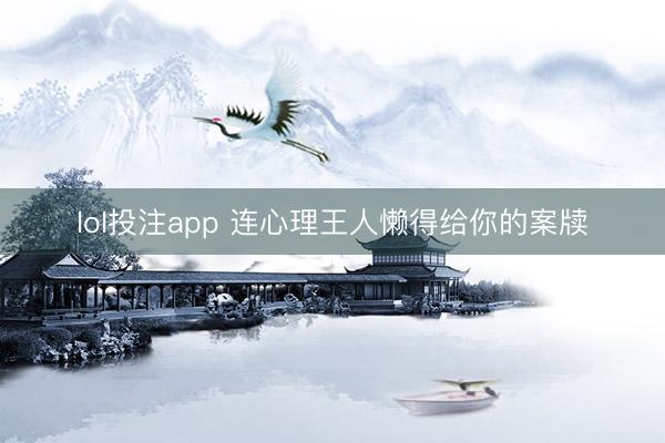 lol投注app 连心理王人懒得给你的案牍