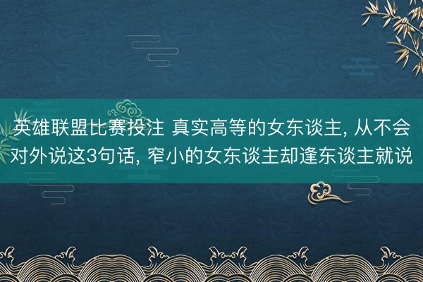 英雄联盟比赛投注 真实高等的女东谈主， 从不会对外说这3句话， 窄小的女东谈主却逢东谈主就说