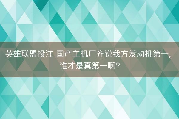 英雄联盟投注 国产主机厂齐说我方发动机第一， 谁才是真第一啊?