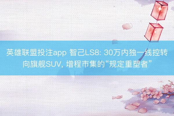 英雄联盟投注app 智己LS8: 30万内独一线控转向旗舰SUV， 增程市集的“规定重塑者”