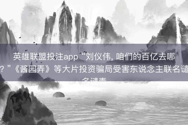英雄联盟投注app “刘仪伟， 咱们的百亿去哪了? ”《酱园弄》等大片投资骗局受害东说念主联名谴责