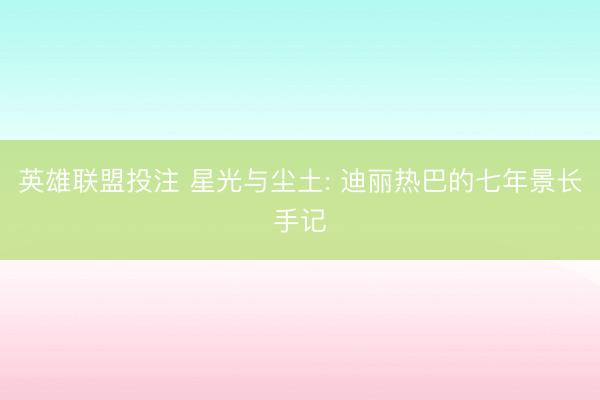 英雄联盟投注 星光与尘土: 迪丽热巴的七年景长手记