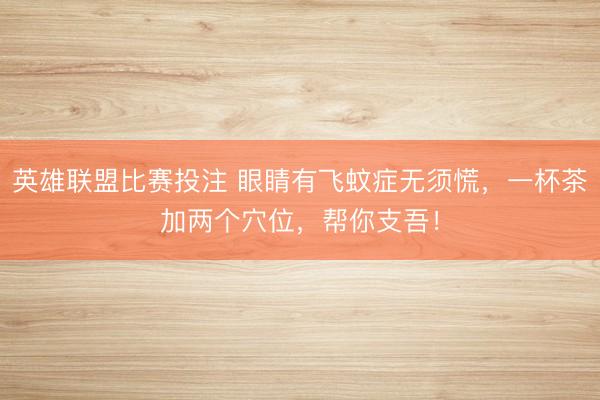 英雄联盟比赛投注 眼睛有飞蚊症无须慌，一杯茶加两个穴位，帮你支吾！