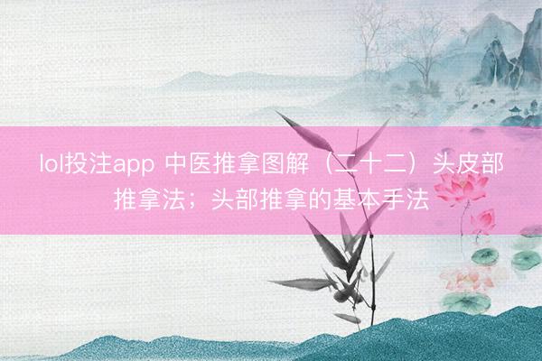 lol投注app 中医推拿图解（二十二）头皮部推拿法；头部推拿的基本手法
