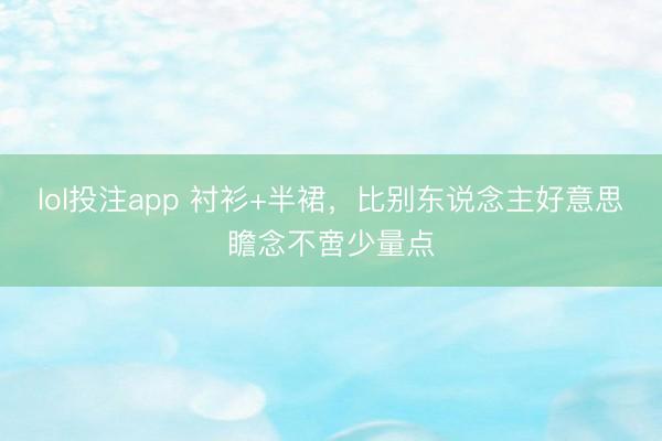 lol投注app 衬衫+半裙，比别东说念主好意思瞻念不啻少量点