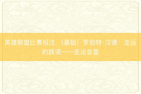 英雄联盟比赛投注 （基础）罗伯特·汉德：走运的践诺——走运金星