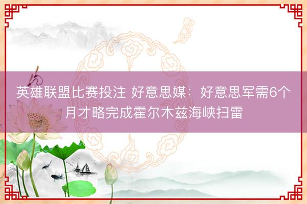英雄联盟比赛投注 好意思媒：好意思军需6个月才略完成霍尔木兹海峡扫雷
