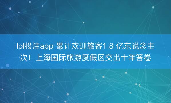 lol投注app 累计欢迎旅客1.8 亿东说念主次！上海国际旅游度假区交出十年答卷