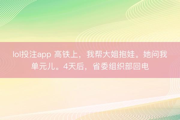 lol投注app 高铁上，我帮大姐抱娃。她问我单元儿。4天后，省委组织部回电