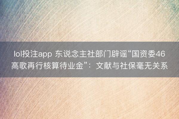 lol投注app 东说念主社部门辟谣“国资委46高歌再行核算待业金”：文献与社保毫无关系