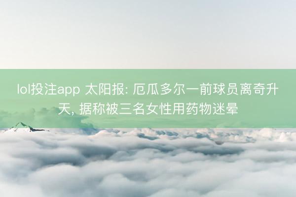 lol投注app 太阳报: 厄瓜多尔一前球员离奇升天， 据称被三名女性用药物迷晕