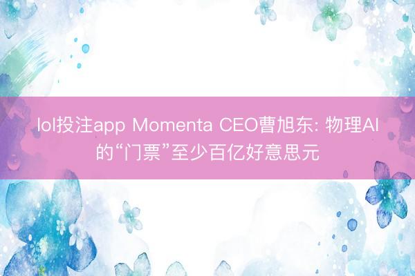 lol投注app Momenta CEO曹旭东: 物理AI的“门票”至少百亿好意思元