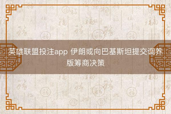 英雄联盟投注app 伊朗或向巴基斯坦提交调养版筹商决策