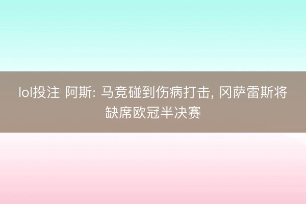 lol投注 阿斯: 马竞碰到伤病打击， 冈萨雷斯将缺席欧冠半决赛