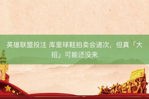 英雄联盟投注 库里球鞋拍卖会递次，但真「大招」可能还没来