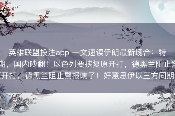 英雄联盟投注app 一文速读伊朗最新场合：特朗普60天干戈权今天到期，国内吵翻！以色列要挟复原开打，德黑兰阻止警报响了！好意思伊以三方同期放狠话