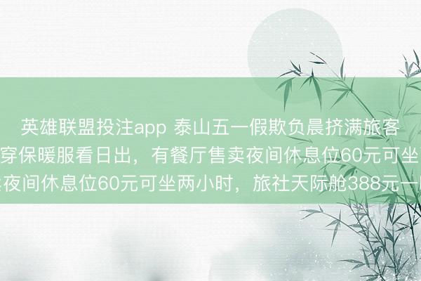 英雄联盟投注app 泰山五一假欺负晨挤满旅客，东说念主东说念主身穿保暖服看日出，有餐厅售卖夜间休息位60元可坐两小时，旅社天际舱388元一晚