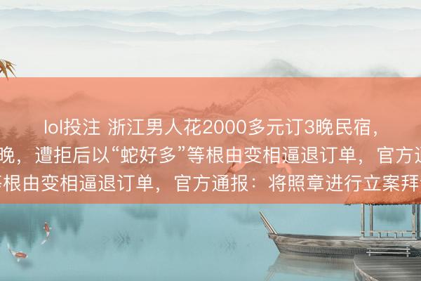 lol投注 浙江男人花2000多元订3晚民宿，商家要求涨到3000元每晚，遭拒后以“蛇好多”等根由变相逼退订单，官方通报：将照章进行立案拜访