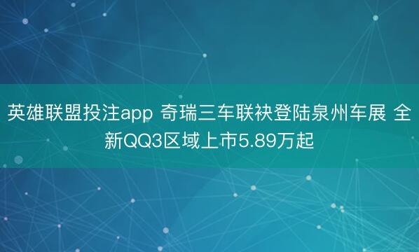 英雄联盟投注app 奇瑞三车联袂登陆泉州车展 全新QQ3区域上市5.89万起