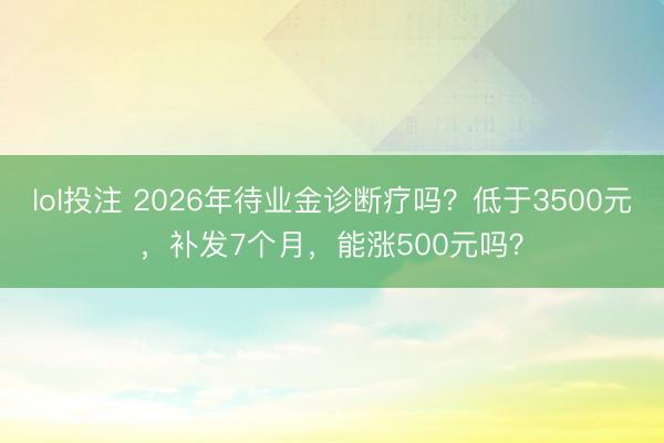 lol投注 2026年待业金诊断疗吗？低于3500元，补发7个月，能涨500元吗？