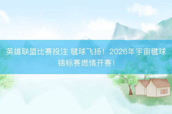 英雄联盟比赛投注 毽球飞扬！2026年宇宙毽球锦标赛燃情开赛！