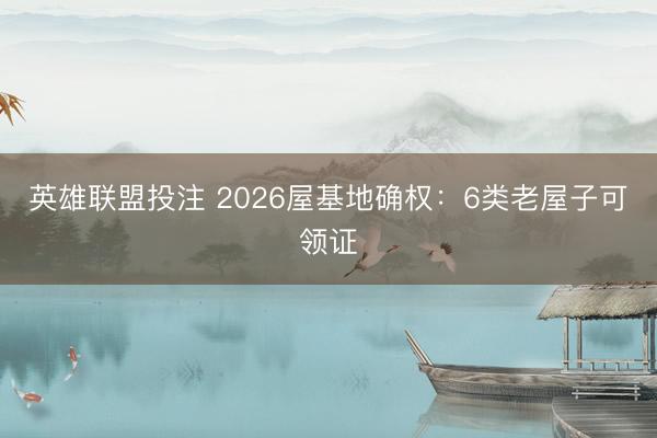英雄联盟投注 2026屋基地确权：6类老屋子可领证