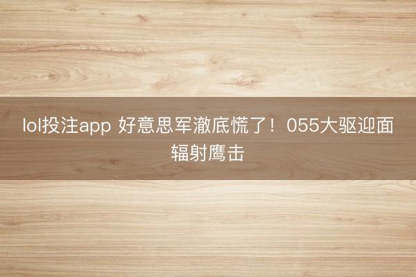 lol投注app 好意思军澈底慌了！055大驱迎面辐射鹰击