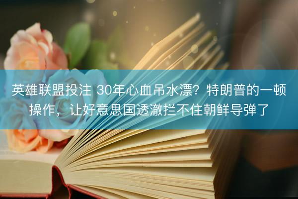 英雄联盟投注 30年心血吊水漂？特朗普的一顿操作，让好意思国透澈拦不住朝鲜导弹了