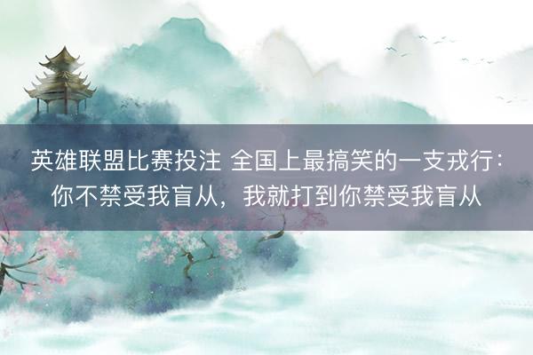 英雄联盟比赛投注 全国上最搞笑的一支戎行：你不禁受我盲从，我就打到你禁受我盲从
