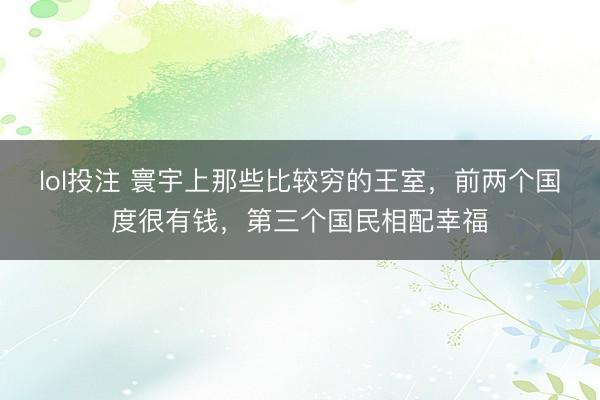 lol投注 寰宇上那些比较穷的王室，前两个国度很有钱，第三个国民相配幸福