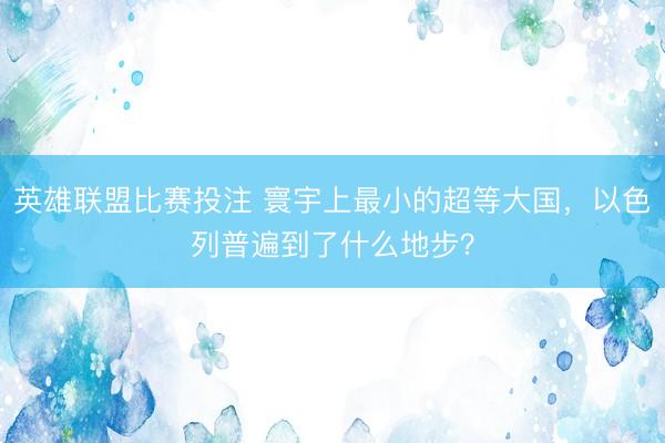 英雄联盟比赛投注 寰宇上最小的超等大国，以色列普遍到了什么地步？