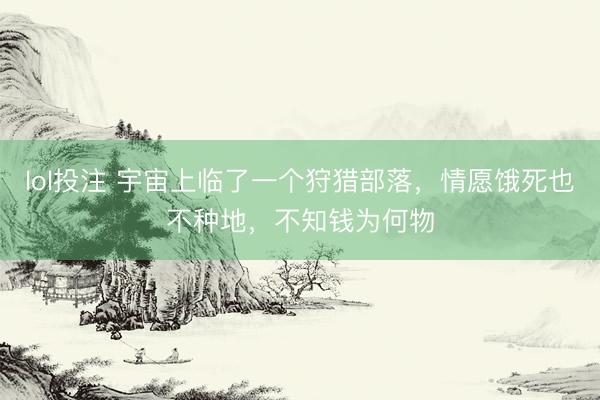 lol投注 宇宙上临了一个狩猎部落，情愿饿死也不种地，不知钱为何物