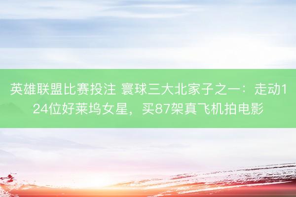 英雄联盟比赛投注 寰球三大北家子之一：走动124位好莱坞女星，买87架真飞机拍电影