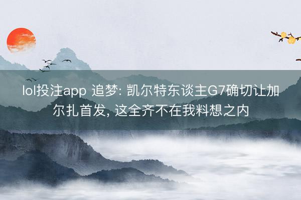 lol投注app 追梦: 凯尔特东谈主G7确切让加尔扎首发， 这全齐不在我料想之内