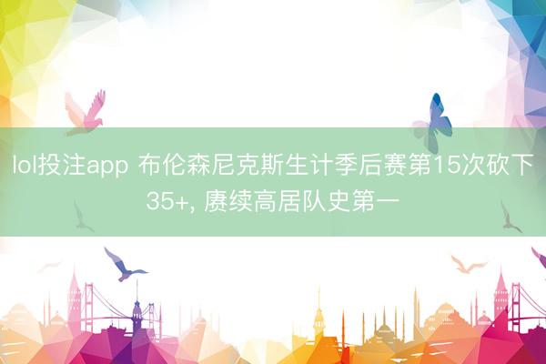 lol投注app 布伦森尼克斯生计季后赛第15次砍下35+， 赓续高居队史第一