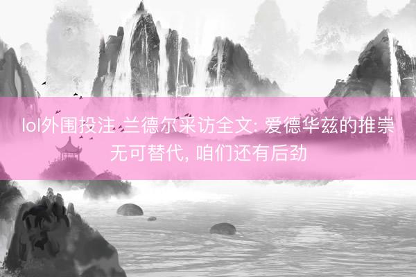 lol外围投注 兰德尔采访全文: 爱德华兹的推崇无可替代， 咱们还有后劲