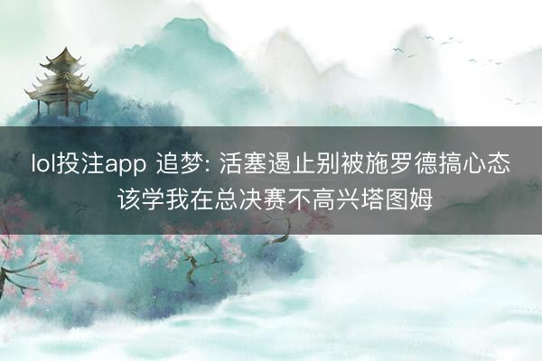 lol投注app 追梦: 活塞遏止别被施罗德搞心态 该学我在总决赛不高兴塔图姆