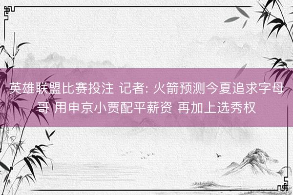 英雄联盟比赛投注 记者: 火箭预测今夏追求字母哥 用申京小贾配平薪资 再加上选秀权