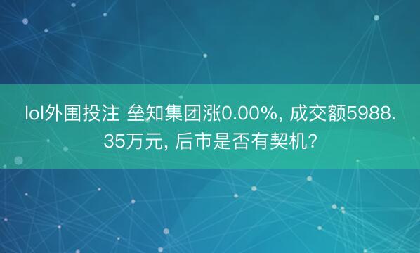 lol外围投注 垒知集团涨0.00%， 成交额5988.35万元， 后市是否有契机?