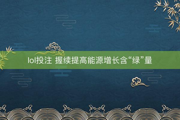 lol投注 握续提高能源增长含“绿”量
