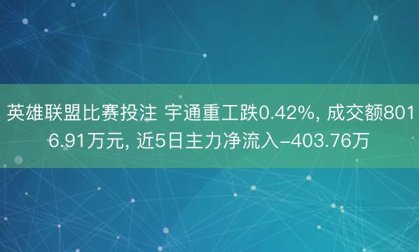 英雄联盟比赛投注 宇通重工跌0.42%， 成交额8016.91万元， 近5日主力净流入-403.76万