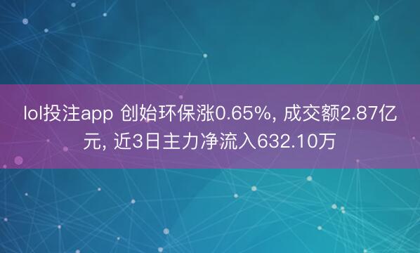 lol投注app 创始环保涨0.65%， 成交额2.87亿元， 近3日主力净流入632.10万