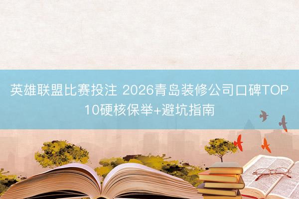 英雄联盟比赛投注 2026青岛装修公司口碑TOP10硬核保举+避坑指南