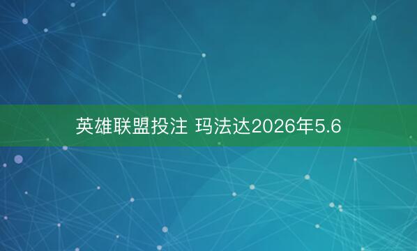 英雄联盟投注 玛法达2026年5.6